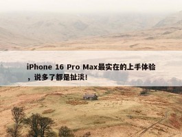 iPhone 16 Pro Max最实在的上手体验，说多了都是扯淡！