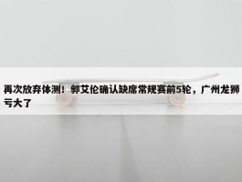 再次放弃体测！郭艾伦确认缺席常规赛前5轮，广州龙狮亏大了