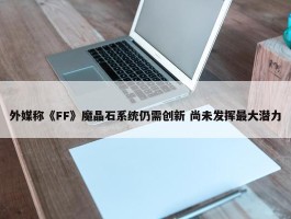 外媒称《FF》魔晶石系统仍需创新 尚未发挥最大潜力