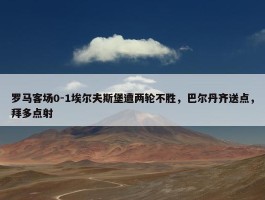 罗马客场0-1埃尔夫斯堡遭两轮不胜，巴尔丹齐送点，拜多点射