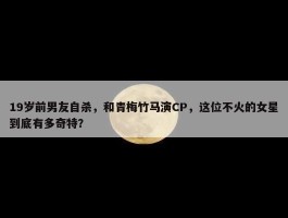 19岁前男友自杀，和青梅竹马演CP，这位不火的女星到底有多奇特？