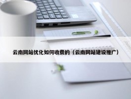 云南网站优化如何收费的（云南网站建设推广）