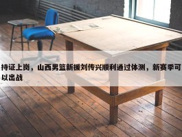 持证上岗，山西男篮新援刘传兴顺利通过体测，新赛季可以出战