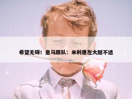 希望无碍！皇马跟队：米利唐左大腿不适