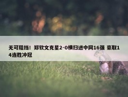 无可阻挡！郑钦文克星2-0横扫进中网16强 豪取14连胜冲冠