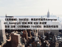 《无限暖暖》TGS试玩：换装的可能性&quot;_&gt; 主站 商城 论坛 自运营 登录 注册 《无限暖暖》TGS试玩：换装的可能性 星河 2024-10-09 返回...