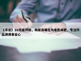 《家业》10月底开拍，杨紫自曝在为角色减肥，专注作品满满事业心