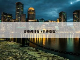 豪横吗抖音（抖音豪豪）