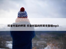 抖音对面的啊哥 抖音对面的阿哥完整版mp3