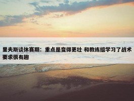 里夫斯谈休赛期：重点是变得更壮 和教练组学习了战术要求很有趣