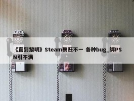 《直到黎明》Steam褒贬不一 各种bug_绑PSN引不满