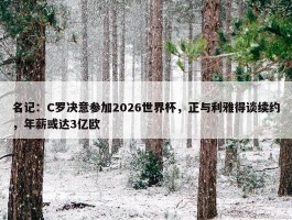 名记：C罗决意参加2026世界杯，正与利雅得谈续约，年薪或达3亿欧