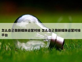 怎么自己做新媒体运营对接 怎么自己做新媒体运营对接平台