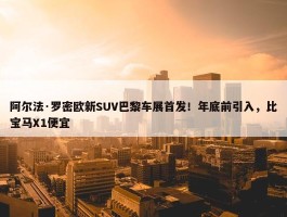 阿尔法·罗密欧新SUV巴黎车展首发！年底前引入，比宝马X1便宜