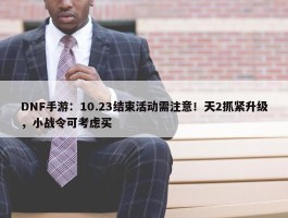 DNF手游：10.23结束活动需注意！天2抓紧升级，小战令可考虑买