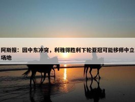 阿斯报：因中东冲突，利雅得胜利下轮亚冠可能移师中立场地