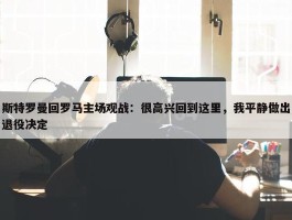 斯特罗曼回罗马主场观战：很高兴回到这里，我平静做出退役决定