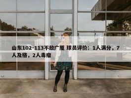 山东102-113不敌广厦 球员评价：1人满分，7人及格，2人毒瘤