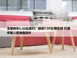 戈登四年1.33亿续约：四核7.95亿锁空间 约基奇第二冠难度陡升