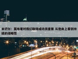 米切尔：莫布里对我们取得成功很重要 从他身上看到持续的侵略性