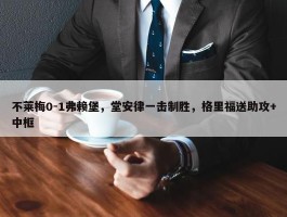 不莱梅0-1弗赖堡，堂安律一击制胜，格里福送助攻+中框