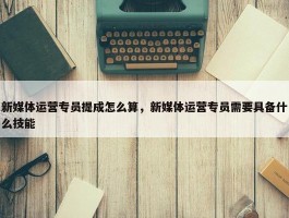 新媒体运营专员提成怎么算，新媒体运营专员需要具备什么技能