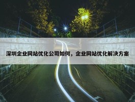 深圳企业网站优化公司如何，企业网站优化解决方案