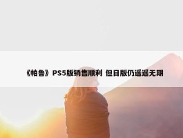 《帕鲁》PS5版销售顺利 但日版仍遥遥无期