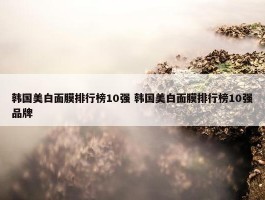 韩国美白面膜排行榜10强 韩国美白面膜排行榜10强品牌