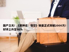 国产之光！《黑神话：悟空》销量正式突破2000万！好评上升至96%