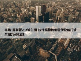 半场-曼联暂2-2波尔图 拉什福德传射霍伊伦破门波尔图7分钟2球