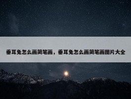 垂耳兔怎么画简笔画，垂耳兔怎么画简笔画图片大全