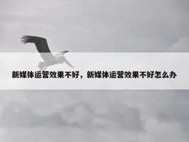 新媒体运营效果不好，新媒体运营效果不好怎么办