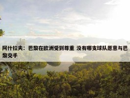 阿什拉夫：巴黎在欧洲受到尊重 没有哪支球队愿意与巴黎交手