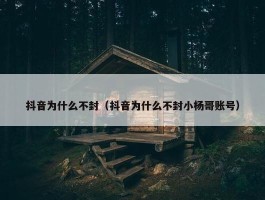 抖音为什么不封（抖音为什么不封小杨哥账号）