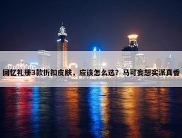 回忆礼册3款折扣皮肤，应该怎么选？马可妄想实派真香