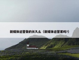 新媒体运营做的长久么（新媒体运营累吗?）