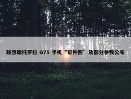 联想摩托罗拉 G75 手机“证件照”及部分参数公布