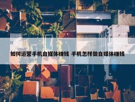 如何运营手机自媒体赚钱 手机怎样做自媒体赚钱