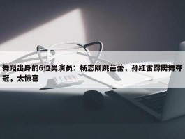 舞蹈出身的6位男演员：杨志刚跳芭蕾，孙红雷霹雳舞夺冠，太惊喜