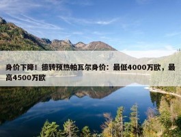 身价下降！德转预热帕瓦尔身价：最低4000万欧，最高4500万欧