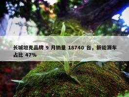 长城坦克品牌 9 月销量 18740 台，新能源车占比 47%