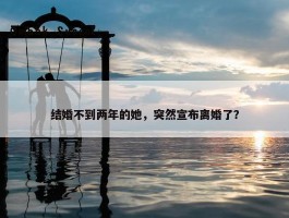 结婚不到两年的她，突然宣布离婚了？