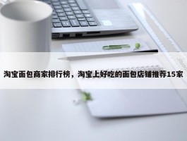 淘宝面包商家排行榜，淘宝上好吃的面包店铺推荐15家