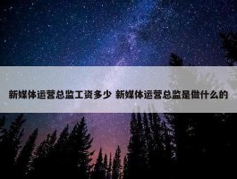 新媒体运营总监工资多少 新媒体运营总监是做什么的