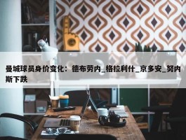 曼城球员身价变化：德布劳内_格拉利什_京多安_努内斯下跌