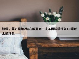 锋霸，莱万是第2位在欧冠为三支不同球队打入10球以上的球员