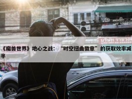 《魔兽世界》地心之战：“时空扭曲徽章”的获取效率减半