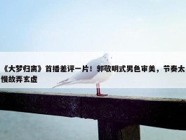 《大梦归离》首播差评一片！郭敬明式男色审美，节奏太慢故弄玄虚