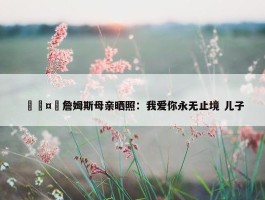 🤗詹姆斯母亲晒照：我爱你永无止境 儿子